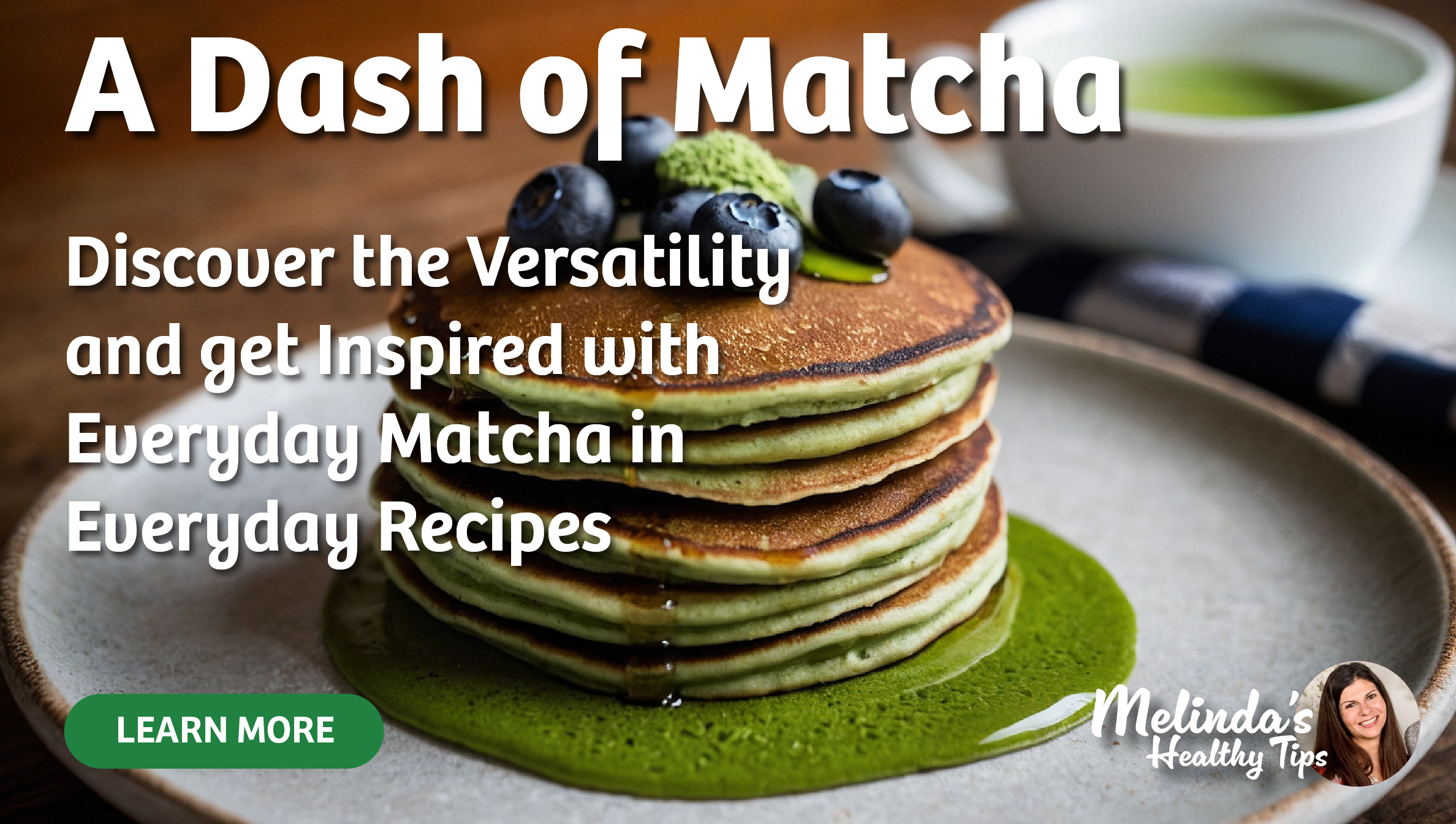 A Dash of Matcha: Discover the Versitility and get Inspired with Everyday Matcha in Everyday Recipes